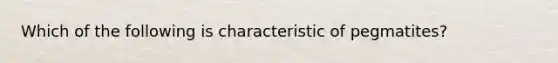 Which of the following is characteristic of pegmatites?