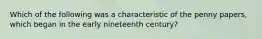 Which of the following was a characteristic of the penny papers, which began in the early nineteenth century?