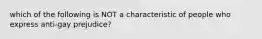 which of the following is NOT a characteristic of people who express anti-gay prejudice?