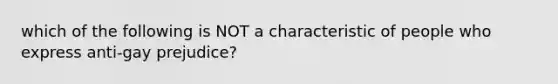 which of the following is NOT a characteristic of people who express anti-gay prejudice?