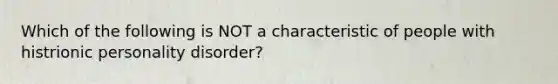 Which of the following is NOT a characteristic of people with histrionic personality disorder?