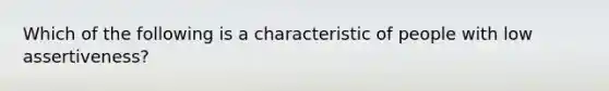 Which of the following is a characteristic of people with low assertiveness?