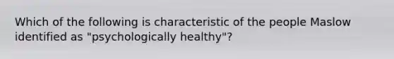 Which of the following is characteristic of the people Maslow identified as "psychologically healthy"?