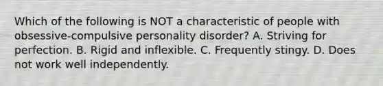 Which of the following is NOT a characteristic of people with obsessive-compulsive personality disorder? A. Striving for perfection. B. Rigid and inflexible. C. Frequently stingy. D. Does not work well independently.