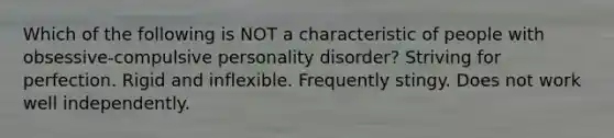 Which of the following is NOT a characteristic of people with obsessive-compulsive personality disorder? Striving for perfection. Rigid and inflexible. Frequently stingy. Does not work well independently.