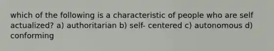 which of the following is a characteristic of people who are self actualized? a) authoritarian b) self- centered c) autonomous d) conforming