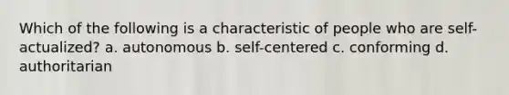 Which of the following is a characteristic of people who are self-actualized? a. autonomous b. self-centered c. conforming d. authoritarian