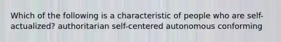 Which of the following is a characteristic of people who are self-actualized? authoritarian self-centered autonomous conforming