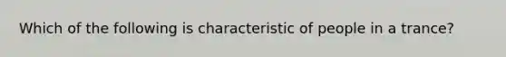 Which of the following is characteristic of people in a trance?