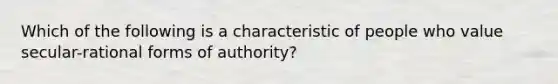 Which of the following is a characteristic of people who value secular-rational forms of authority?