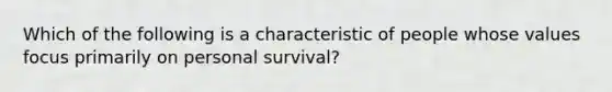 Which of the following is a characteristic of people whose values focus primarily on personal survival?