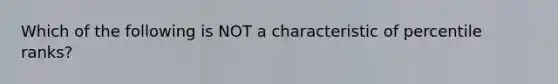 Which of the following is NOT a characteristic of percentile ranks?