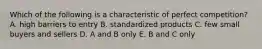 Which of the following is a characteristic of perfect competition? A. high barriers to entry B. standardized products C. few small buyers and sellers D. A and B only E. B and C only