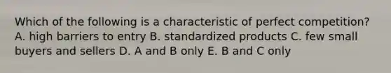 Which of the following is a characteristic of perfect competition? A. high barriers to entry B. standardized products C. few small buyers and sellers D. A and B only E. B and C only