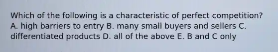 Which of the following is a characteristic of perfect competition? A. high barriers to entry B. many small buyers and sellers C. differentiated products D. all of the above E. B and C only