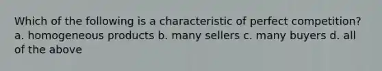 Which of the following is a characteristic of perfect competition? a. ​homogeneous products b. ​many sellers c. ​many buyers d. ​all of the above