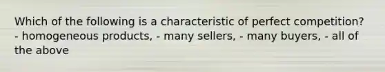 Which of the following is a characteristic of perfect competition? - homogeneous products, - many sellers, - many buyers, - all of the above