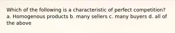 Which of the following is a characteristic of perfect competition? a. Homogenous products b. many sellers c. many buyers d. all of the above