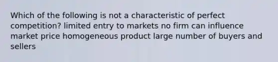 Which of the following is not a characteristic of perfect competition? limited entry to markets no firm can influence market price homogeneous product large number of buyers and sellers