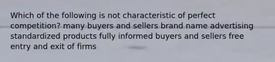 Which of the following is not characteristic of perfect competition? many buyers and sellers brand name advertising standardized products fully informed buyers and sellers free entry and exit of firms