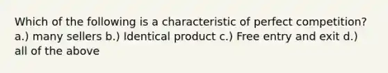 Which of the following is a characteristic of perfect competition? a.) many sellers b.) Identical product c.) Free entry and exit d.) all of the above