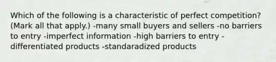 Which of the following is a characteristic of perfect competition? (Mark all that apply.) -many small buyers and sellers -no barriers to entry -imperfect information -high barriers to entry -differentiated products -standaradized products