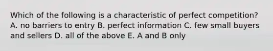 Which of the following is a characteristic of perfect competition? A. no barriers to entry B. perfect information C. few small buyers and sellers D. all of the above E. A and B only