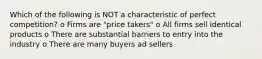 Which of the following is NOT a characteristic of perfect competition? o Firms are "price takers" o All firms sell identical products o There are substantial barriers to entry into the industry o There are many buyers ad sellers