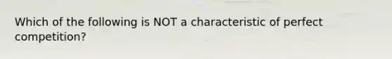 Which of the following is NOT a characteristic of perfect competition?