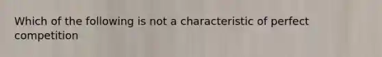 Which of the following is not a characteristic of perfect competition