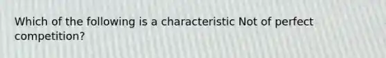 Which of the following is a characteristic Not of perfect competition?