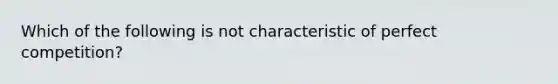 Which of the following is not characteristic of perfect competition?