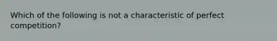 Which of the following is not a characteristic of perfect competition?