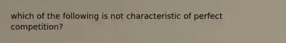 which of the following is not characteristic of perfect competition?