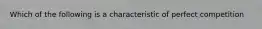 Which of the following is a characteristic of perfect competition