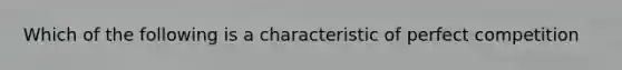 Which of the following is a characteristic of perfect competition