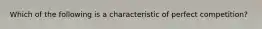 Which of the following is a characteristic of perfect competition?