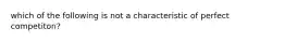 which of the following is not a characteristic of perfect competiton?