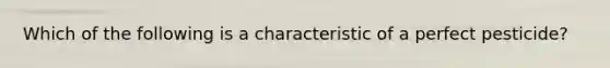 Which of the following is a characteristic of a perfect pesticide?