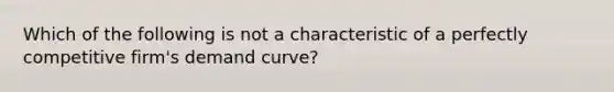 Which of the following is not a characteristic of a perfectly competitive firm's demand curve?