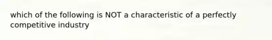 which of the following is NOT a characteristic of a perfectly competitive industry