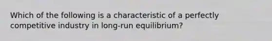 Which of the following is a characteristic of a perfectly competitive industry in long-run equilibrium?