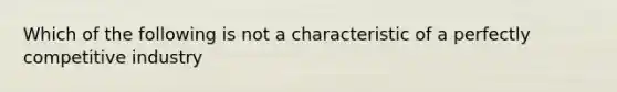 Which of the following is not a characteristic of a perfectly competitive industry