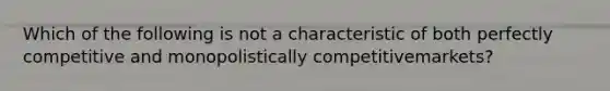 Which of the following is not a characteristic of both perfectly competitive and monopolistically competitivemarkets?