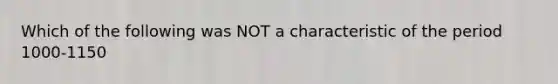 Which of the following was NOT a characteristic of the period 1000-1150