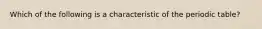 Which of the following is a characteristic of the periodic table?