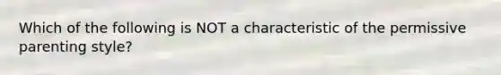 Which of the following is NOT a characteristic of the permissive parenting style?
