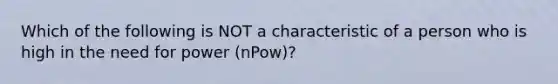 Which of the following is NOT a characteristic of a person who is high in the need for power (nPow)?