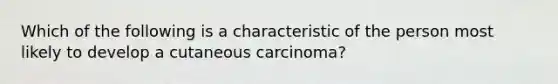 Which of the following is a characteristic of the person most likely to develop a cutaneous carcinoma?