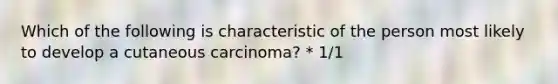 Which of the following is characteristic of the person most likely to develop a cutaneous carcinoma? * 1/1